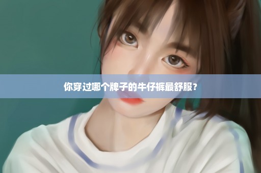 你穿过哪个牌子的牛仔裤最舒服？