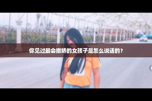 你见过最会撒娇的女孩子是怎么说话的？