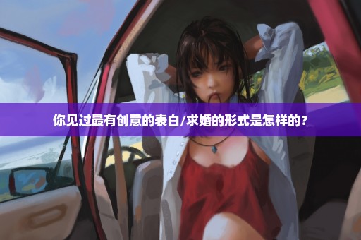 你见过最有创意的表白/求婚的形式是怎样的？