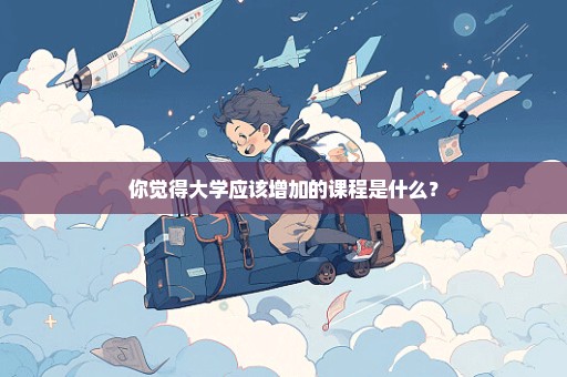 你觉得大学应该增加的课程是什么？