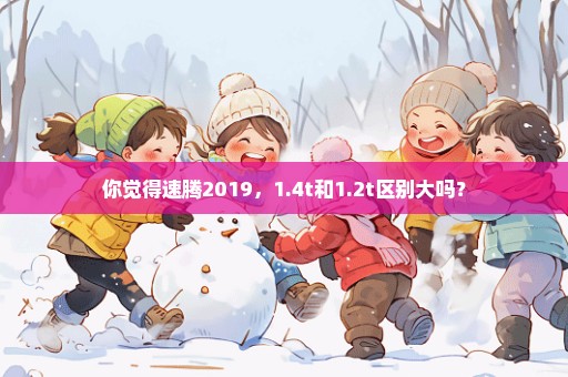 你觉得速腾2019，1.4t和1.2t区别大吗？