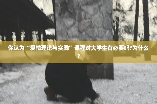 你认为“爱情理论与实践”课程对大学生有必要吗?为什么?