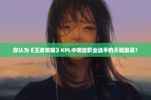 你认为《王者荣耀》KPL中哪些职业选手的天赋最高？