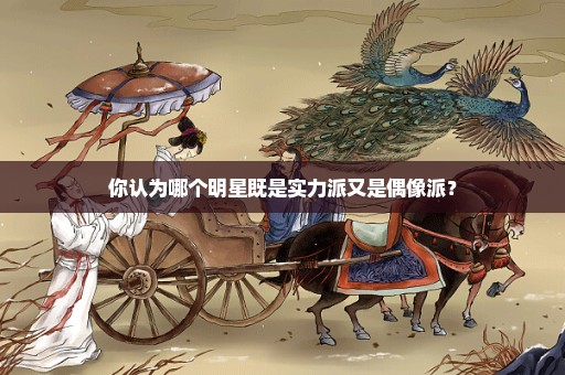 你认为哪个明星既是实力派又是偶像派？