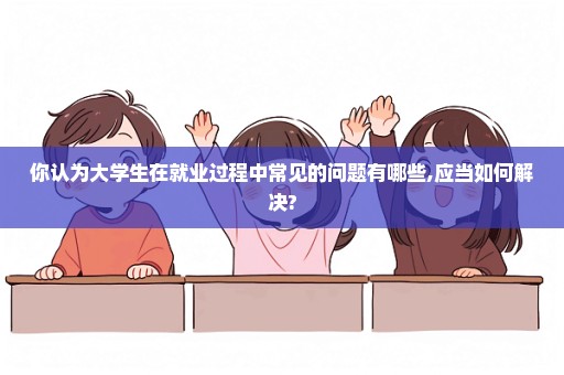 你认为大学生在就业过程中常见的问题有哪些,应当如何解决?