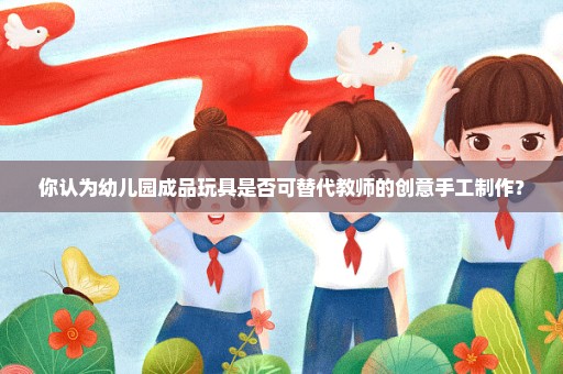 你认为幼儿园成品玩具是否可替代教师的创意手工制作？