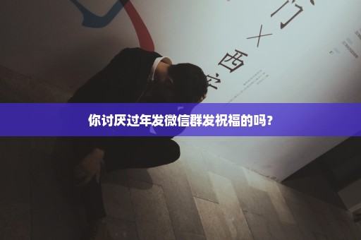 你讨厌过年发微信群发祝福的吗？