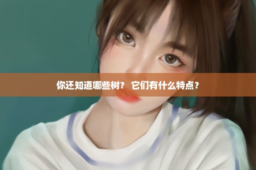 你还知道哪些树？ 它们有什么特点？