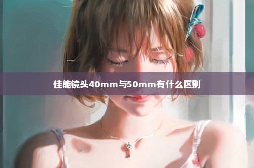 佳能镜头40mm与50mm有什么区别