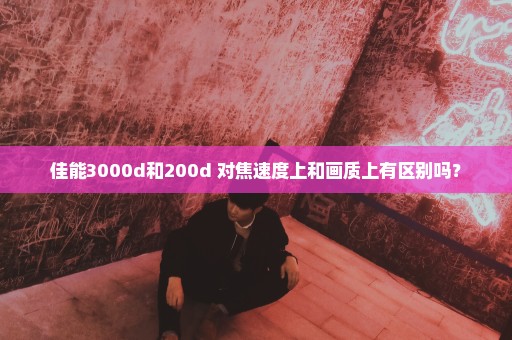 佳能3000d和200d 对焦速度上和画质上有区别吗？