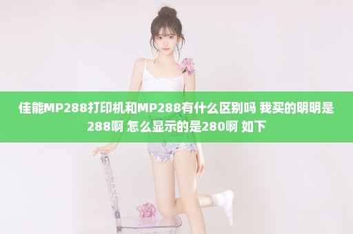 佳能MP288打印机和MP288有什么区别吗 我买的明明是288啊 怎么显示的是280啊 如下