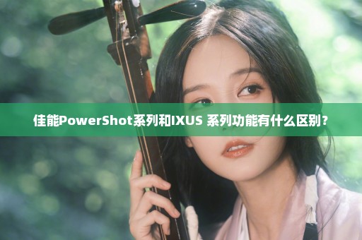 佳能PowerShot系列和IXUS 系列功能有什么区别？