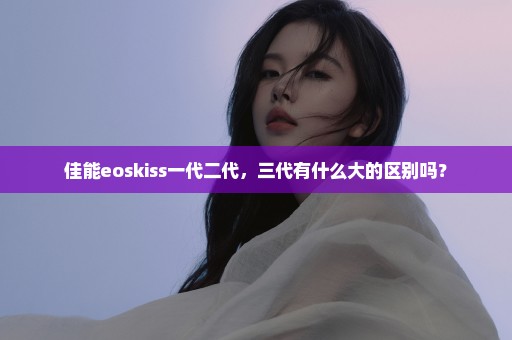 佳能eoskiss一代二代，三代有什么大的区别吗？