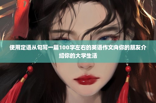 使用定语从句写一篇100字左右的英语作文向你的朋友介绍你的大学生活