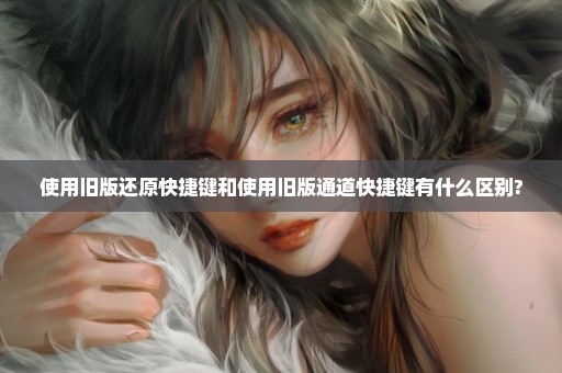 使用旧版还原快捷键和使用旧版通道快捷键有什么区别?