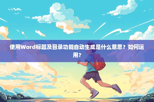 使用Word标题及目录功能自动生成是什么意思？如何运用？