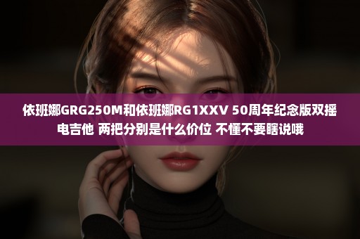 依班娜GRG250M和依班娜RG1XXV 50周年纪念版双摇电吉他 两把分别是什么价位 不懂不要瞎说哦