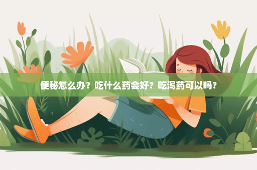 便秘怎么办？吃什么药会好？吃泻药可以吗？