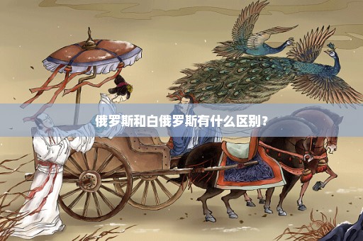 俄罗斯和白俄罗斯有什么区别？