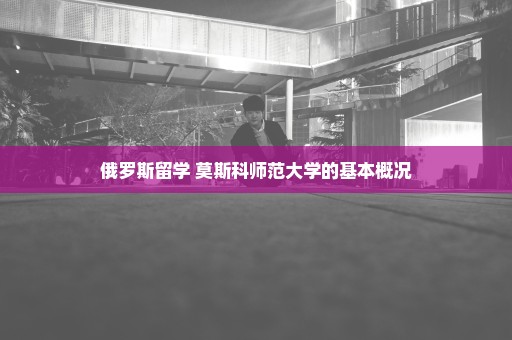 俄罗斯留学 莫斯科师范大学的基本概况