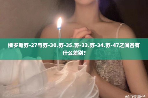 俄罗斯苏-27与苏-30.苏-35.苏-33.苏-34.苏-47之间各有什么差别?