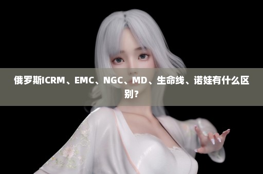 俄罗斯ICRM、EMC、NGC、MD、生命线、诺娃有什么区别？