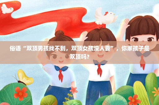 俗语“双顶男孩找不到，双顶女孩没人要”，你家孩子是双顶吗？