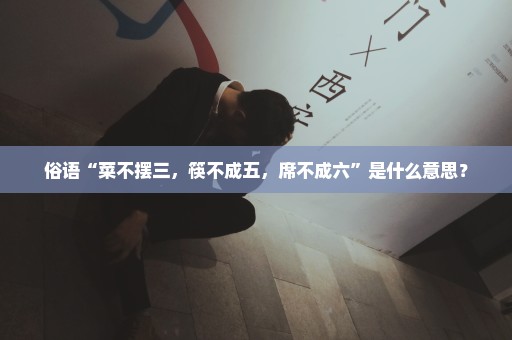 俗语“菜不摆三，筷不成五，席不成六”是什么意思？