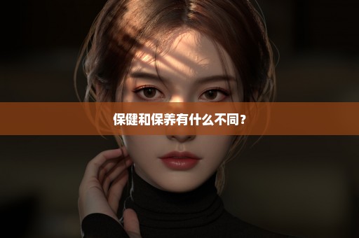 保健和保养有什么不同？