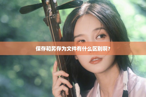 保存和另存为文件有什么区别啊？