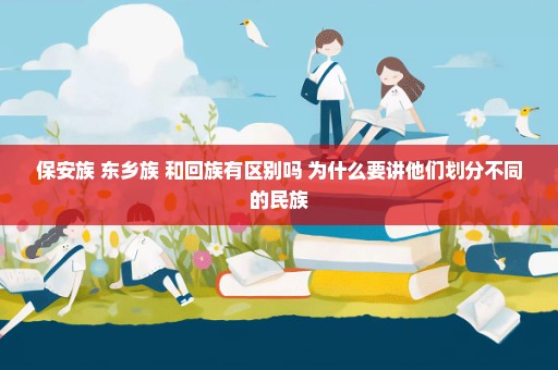 保安族 东乡族 和回族有区别吗 为什么要讲他们划分不同的民族