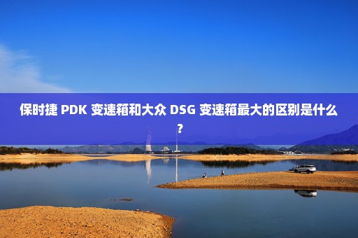 保时捷 PDK 变速箱和大众 DSG 变速箱最大的区别是什么？