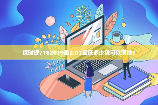 保时捷7182019款2.0T最低多少钱可以落地？