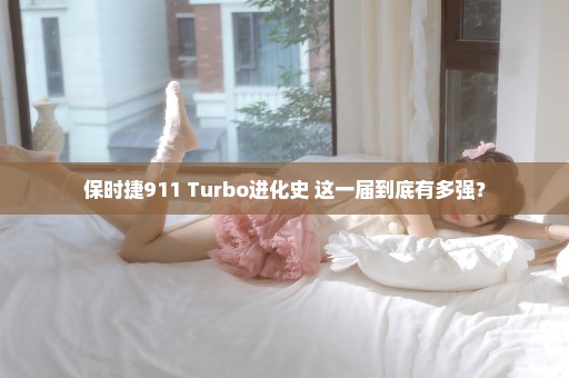 保时捷911 Turbo进化史 这一届到底有多强？