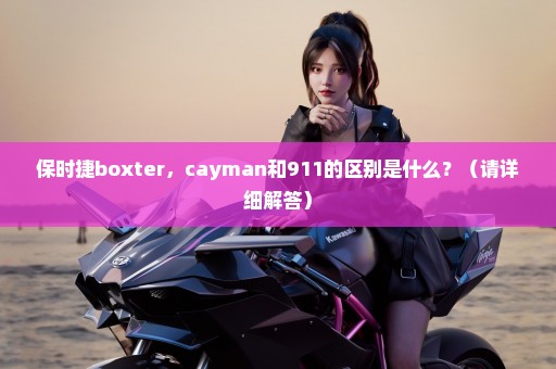 保时捷boxter，cayman和911的区别是什么？（请详细解答）