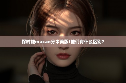 保时捷macan分中美版?他们有什么区别？