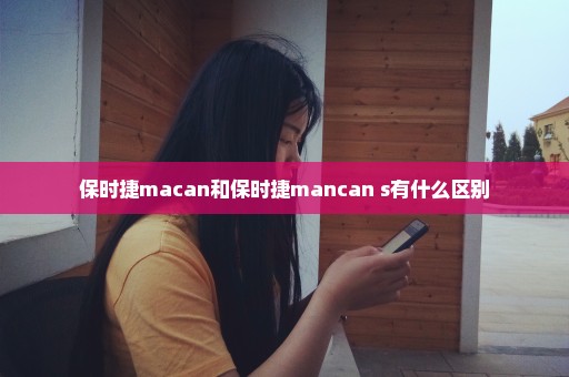 保时捷macan和保时捷mancan s有什么区别