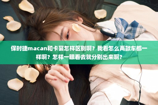 保时捷macan和卡宴怎样区别啊？我看怎么两款车都一样啊？怎样一眼看去就分别出来啊？