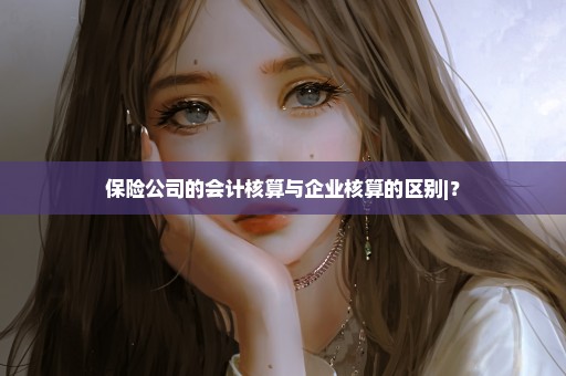 保险公司的会计核算与企业核算的区别|？