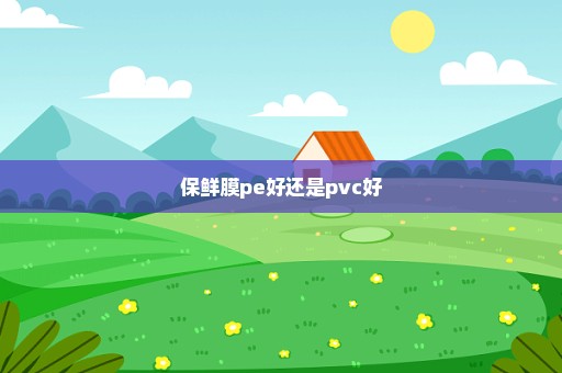 保鲜膜pe好还是pvc好