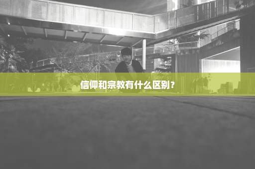 信仰和宗教有什么区别？