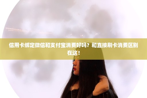 信用卡绑定微信和支付宝消费好吗？和直接刷卡消费区别在这！