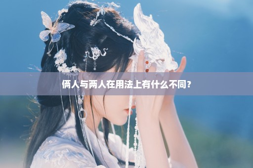 俩人与两人在用法上有什么不同？