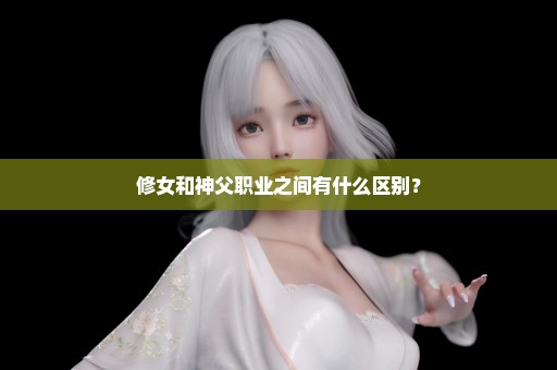 修女和神父职业之间有什么区别？