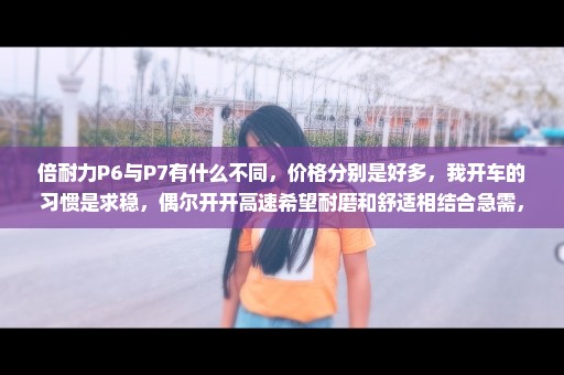 倍耐力P6与P7有什么不同，价格分别是好多，我开车的习惯是求稳，偶尔开开高速希望耐磨和舒适相结合急需，