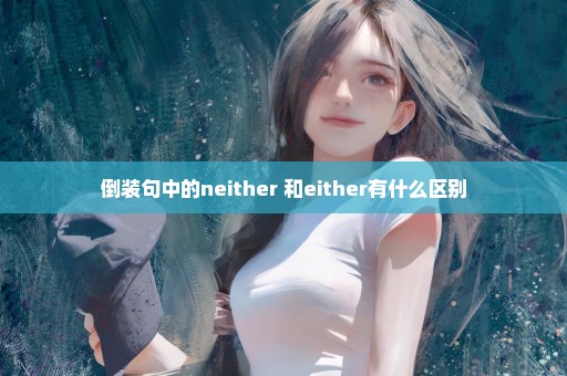 倒装句中的neither 和either有什么区别