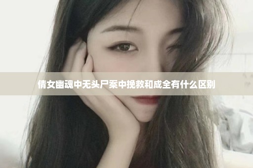 倩女幽魂中无头尸案中挽救和成全有什么区别