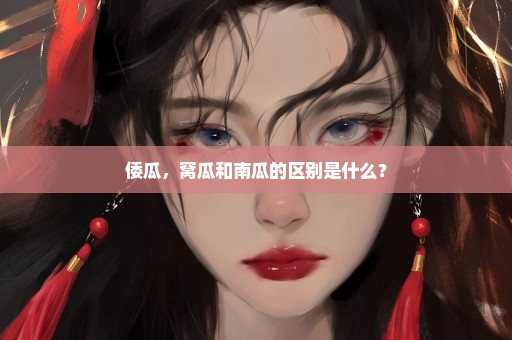 倭瓜，窝瓜和南瓜的区别是什么？