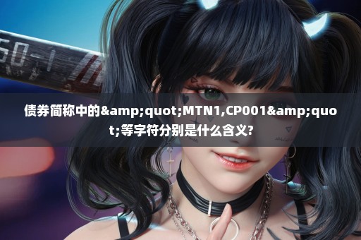 债券简称中的"MTN1,CP001"等字符分别是什么含义?