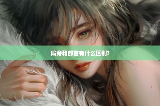 偏旁和部首有什么区别?